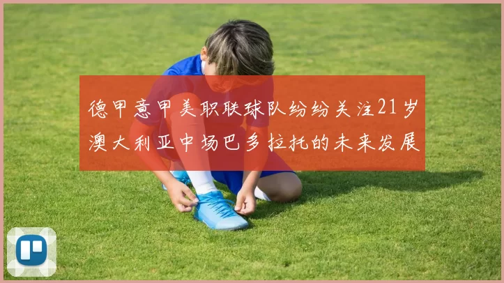德甲意甲美职联球队纷纷关注21岁澳大利亚中场巴多拉托的未来发展