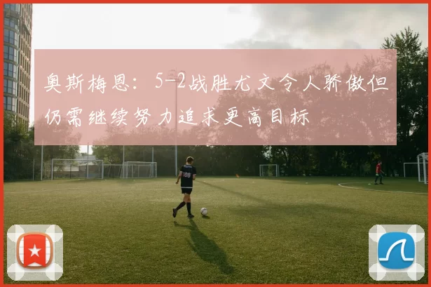 奥斯梅恩：5-2战胜尤文令人骄傲但仍需继续努力追求更高目标