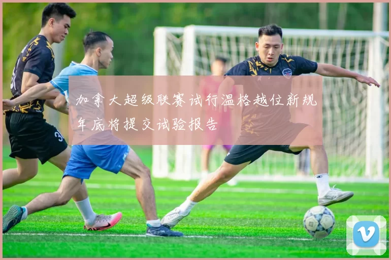加拿大超级联赛试行温格越位新规年底将提交试验报告