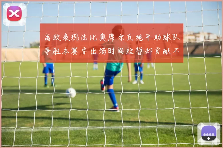 高效表现法比奥席尔瓦绝平助球队争胜本赛季出场时间短暂却贡献不俗