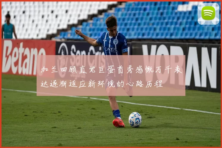 加兰回顾直觉巨蛋首秀感慨万千表达逐渐适应新环境的心路历程