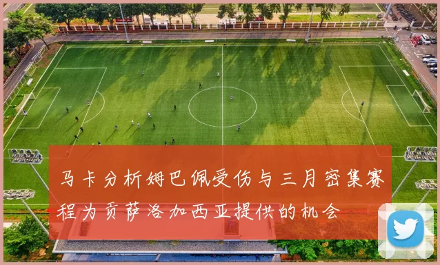 马卡分析姆巴佩受伤与三月密集赛程为贡萨洛加西亚提供的机会